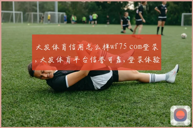 大发体育信用怎么样wf75 com登录,大发体育平台信誉可靠,登录体验流畅