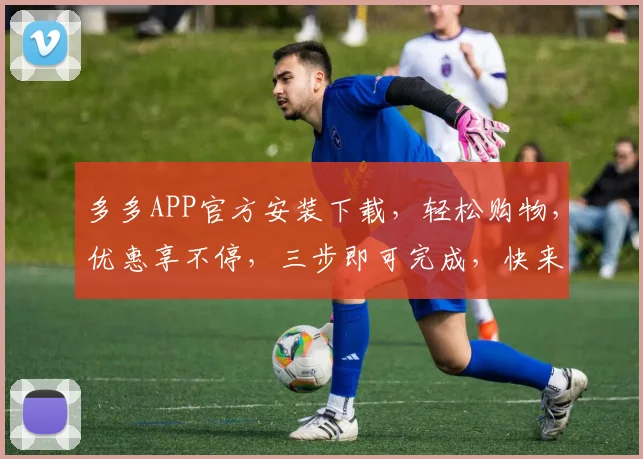多多APP官方安装下载，轻松购物，优惠享不停，三步即可完成，快来体验
