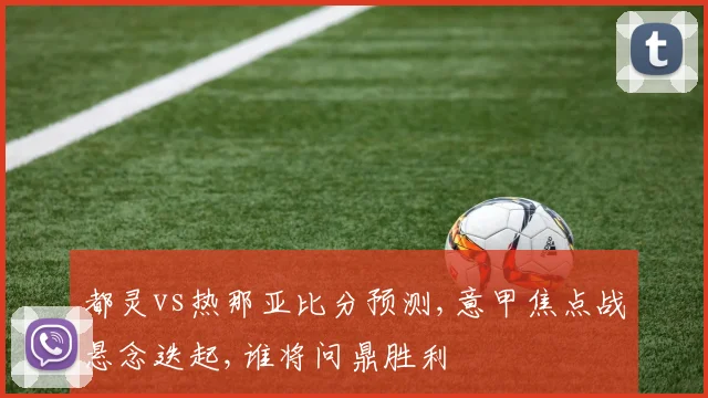 都灵vs热那亚比分预测,意甲焦点战悬念迭起,谁将问鼎胜利