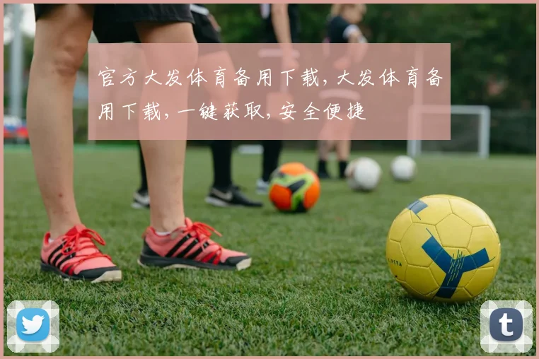 官方大发体育备用下载,大发体育备用下载,一键获取,安全便捷