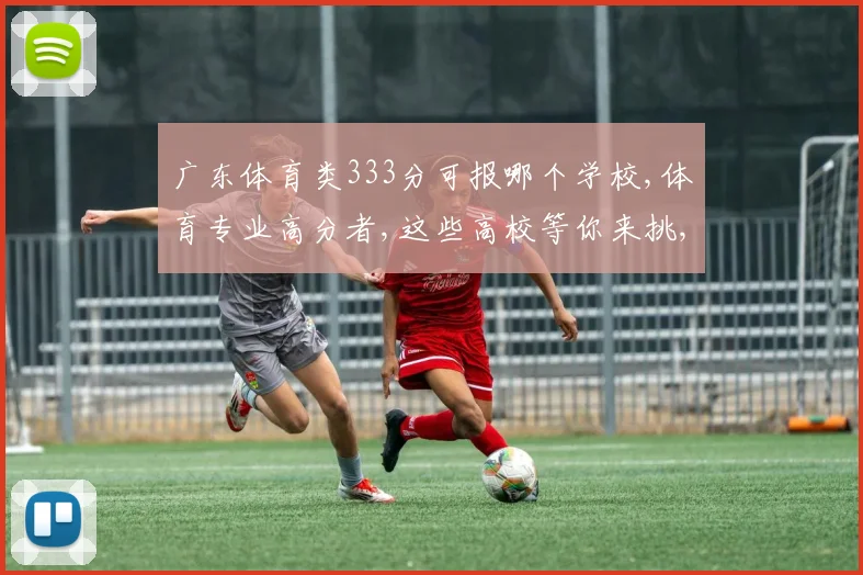 广东体育类333分可报哪个学校,体育专业高分者,这些高校等你来挑,机会多多,速来了解
