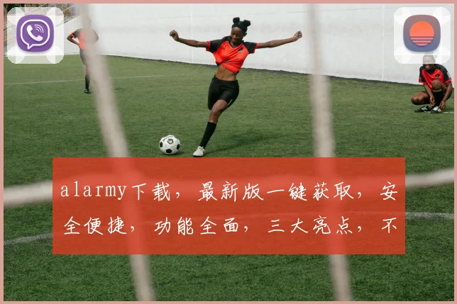 alarmy下载，最新版一键获取，安全便捷，功能全面，三大亮点，不容错过
