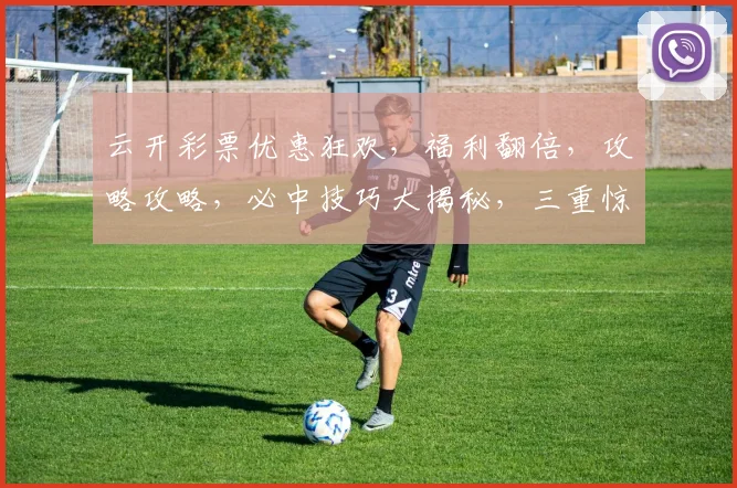 云开彩票优惠狂欢，福利翻倍，攻略攻略，必中技巧大揭秘，三重惊喜，等你来拿，链接速戳
